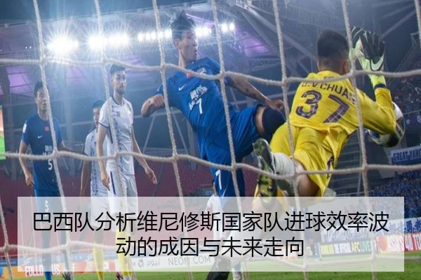 巴西队分析维尼修斯国家队进球效率波动的成因与未来走向