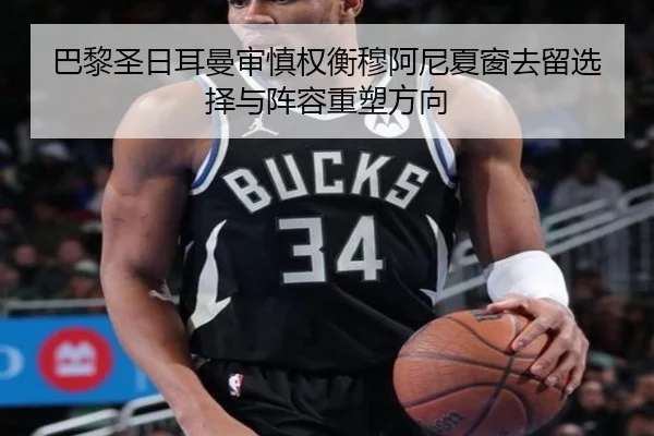 巴黎圣日耳曼审慎权衡穆阿尼夏窗去留选择与阵容重塑方向