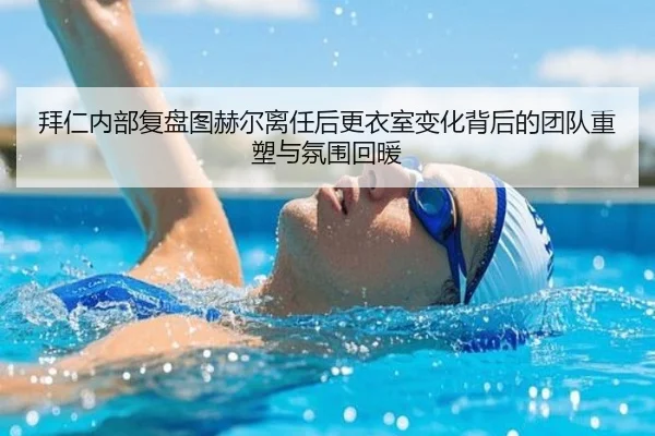 拜仁内部复盘图赫尔离任后更衣室变化背后的团队重塑与氛围回暖